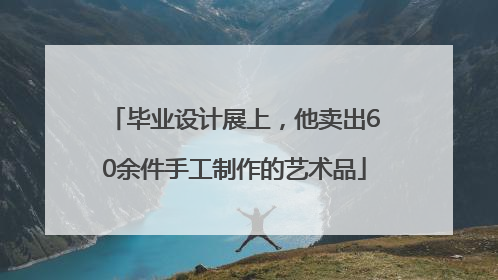 毕业设计展上，他卖出60余件手工制作的艺术品